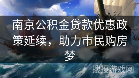 南京公积金贷款优惠政策延续，助力市民购房梦