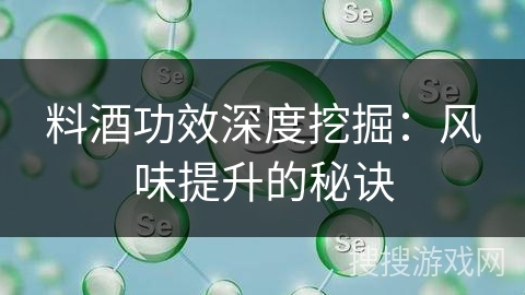 料酒功效深度挖掘：风味提升的秘诀