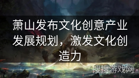 萧山发布文化创意产业发展规划，激发文化创造力