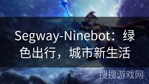 Segway-Ninebot:绿色出行,城市新生活 Segway-Ninebot:绿色出行,城市新生活