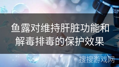 鱼露对维持肝脏功能和解毒排毒的保护效果