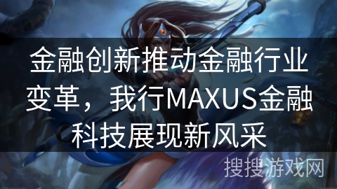 金融创新推动金融行业变革，我行MAXUS金融科技展现新风采