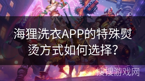 海狸洗衣APP的特殊熨烫方式如何选择？
