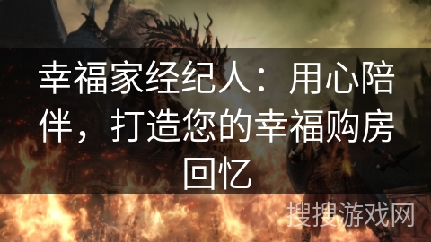 幸福家经纪人：用心陪伴，打造您的幸福购房回忆