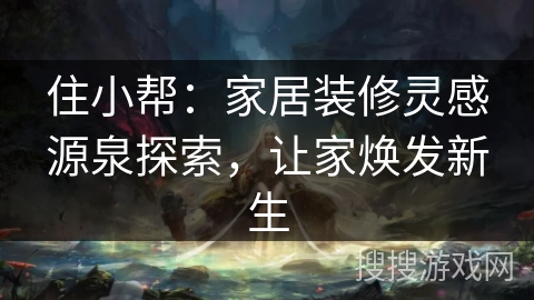 住小帮：家居装修灵感源泉探索，让家焕发新生