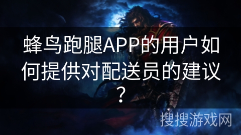 蜂鸟跑腿APP的用户如何提供对配送员的建议？
