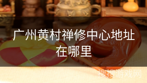 广州黄村禅修中心地址在哪里