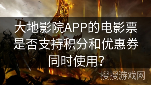 大地影院APP的电影票是否支持积分和优惠券同时使用？