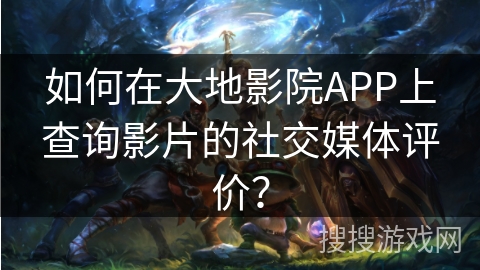 如何在大地影院APP上查询影片的社交媒体评价？