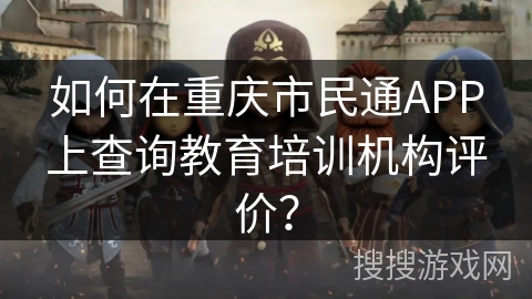 如何在重庆市民通APP上查询教育培训机构评价？