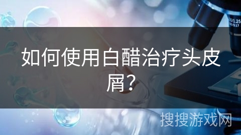 如何使用白醋治疗头皮屑？