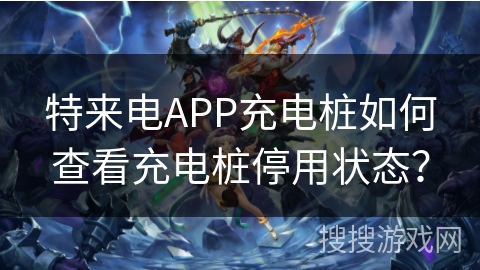 特来电APP充电桩如何查看充电桩停用状态？