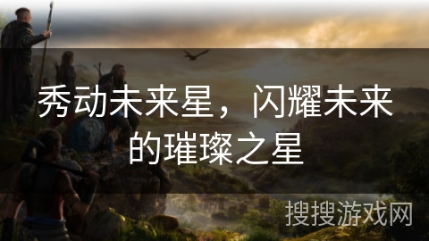 秀动未来星，闪耀未来的璀璨之星