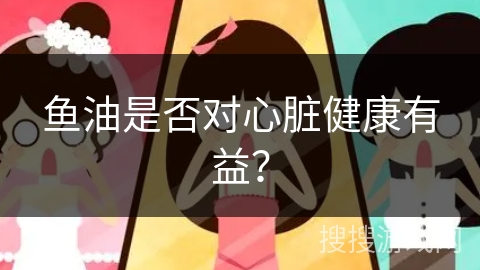 鱼油是否对心脏健康有益？