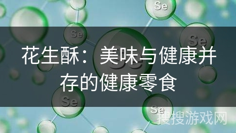 花生酥：美味与健康并存的健康零食