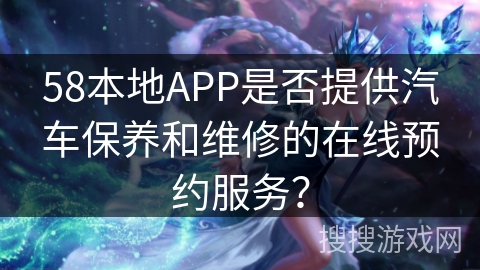 58本地APP是否提供汽车保养和维修的在线预约服务？