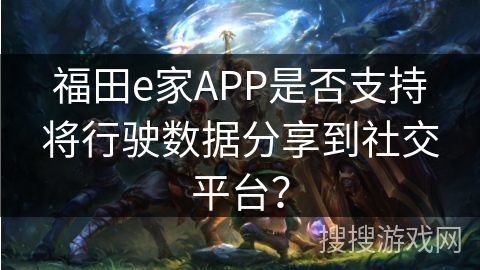 福田e家APP是否支持将行驶数据分享到社交平台？