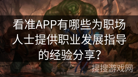 看准APP有哪些为职场人士提供职业发展指导的经验分享？