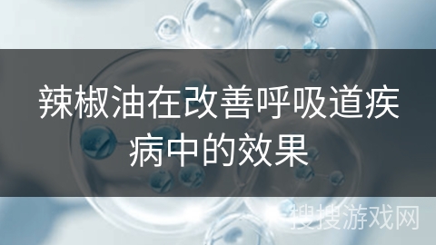 辣椒油在改善呼吸道疾病中的效果