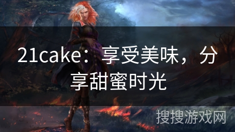 21cake：享受美味，分享甜蜜时光