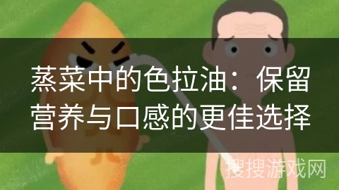 蒸菜中的色拉油：保留营养与口感的更佳选择