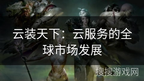 云装天下：云服务的全球市场发展