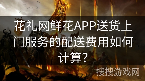 花礼网鲜花APP送货上门服务的配送费用如何计算？