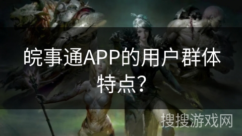 皖事通APP的用户群体特点？