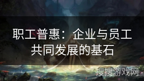 职工普惠：企业与员工共同发展的基石