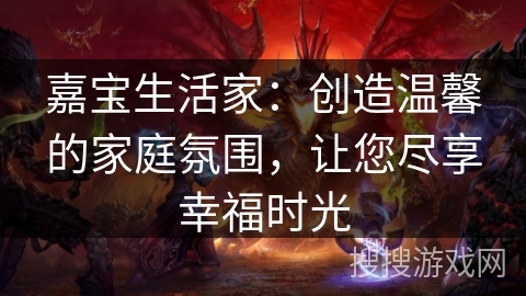 嘉宝生活家：创造温馨的家庭氛围，让您尽享幸福时光