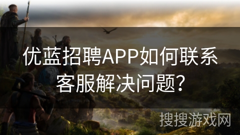 优蓝招聘APP如何联系客服解决问题？
