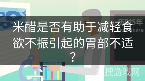 米醋是否有助于减轻食欲不振引起的胃部不适?