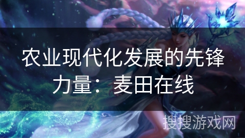 农业现代化发展的先锋力量：麦田在线