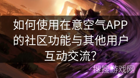 如何使用在意空气APP的社区功能与其他用户互动交流？