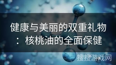 健康与美丽的双重礼物：核桃油的全面保健