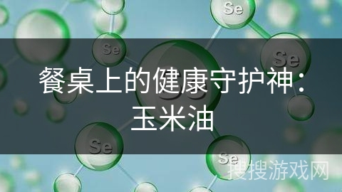 餐桌上的健康守护神：玉米油