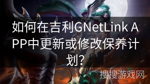 如何在吉利GNetLink APP中更新或修改保养计划？
