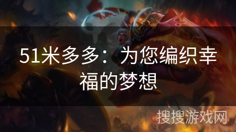 51米多多:为您编织幸福的梦想 51米多多:为您编织幸福的梦想