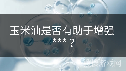 玉米油是否有助于增强 *** ？