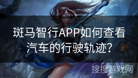 斑马智行APP如何查看汽车的行驶轨迹？