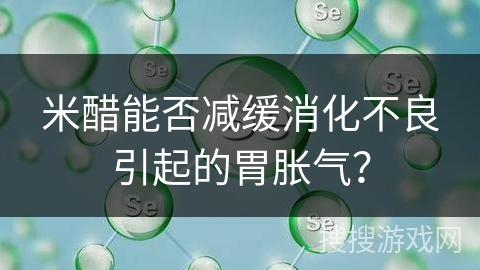 米醋能否减缓消化不良引起的胃胀气?
