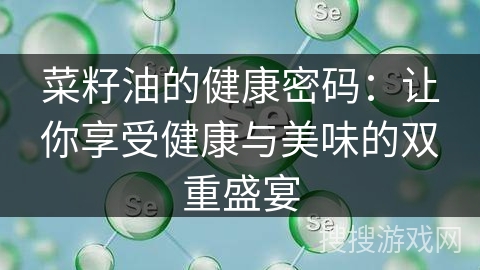 菜籽油的健康密码:让你享受健康与美味的双重盛宴