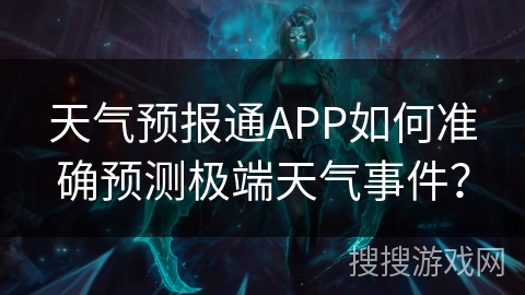 天气预报通APP如何准确预测极端天气事件? 天气预报通APP如何准确预测极端天气事件?