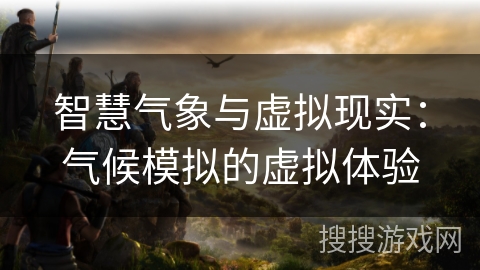 智慧气象与虚拟现实:气候模拟的虚拟体验 智慧气象与虚拟现实:气候模拟的虚拟体验