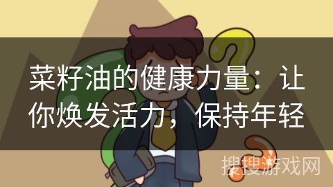 菜籽油的健康力量：让你焕发活力，保持年轻