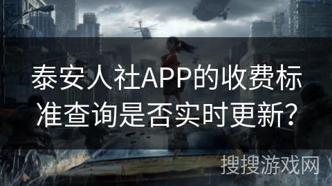 泰安人社APP的收费标准查询是否实时更新？