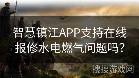 智慧镇江APP支持在线报修水电燃气问题吗? 智慧镇江APP支持在线报修水电燃气问题吗?