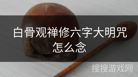 白骨观禅修六字大明咒怎么念 白骨观禅修六字大明咒怎么念