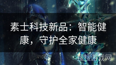 素士科技新品:智能健康,守护全家健康 素士科技新品:智能健康,守护全家健康