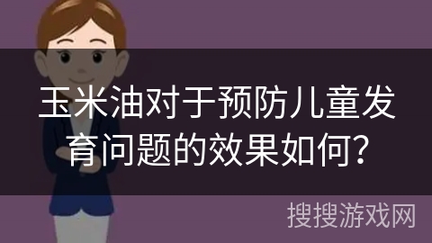 玉米油对于预防儿童发育问题的效果如何?